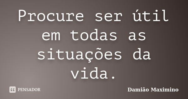 Procure ser útil em todas as situações da vida.... Frase de Damião Maximino.