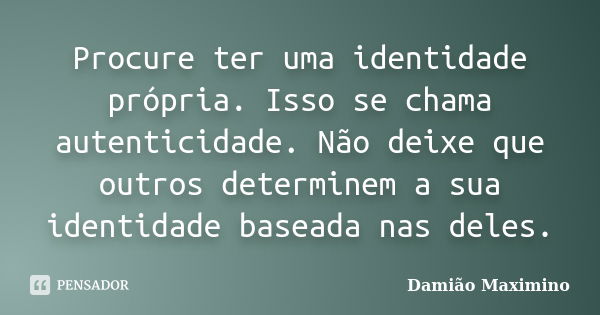 Procure ter uma identidade própria. Isso se chama autenticidade. Não deixe que outros determinem a sua identidade baseada nas deles.... Frase de Damião Maximino.