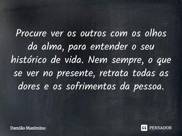 ⁠Procure ver os outros com os olhos da alma, para entender o seu histórico de vida. Nem sempre, o que se ver no presente, retrata todas as dores e os sofrimento... Frase de Damião Maximino.