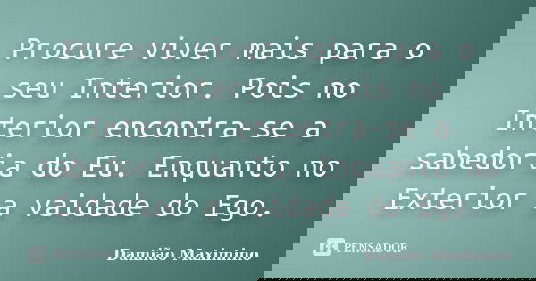 Procure viver mais para o seu Interior. Pois no Interior encontra-se a sabedoria do Eu. Enquanto no Exterior a vaidade do Ego.... Frase de Damião Maximino.