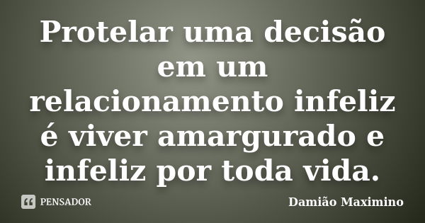 Protelar uma decisão em um relacionamento infeliz é viver amargurado e infeliz por toda vida.... Frase de Damião Maximino.