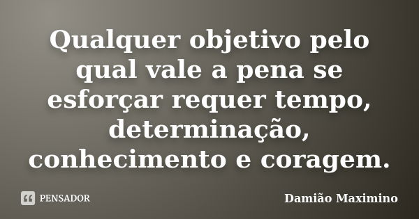 Qualquer objetivo pelo qual vale a pena se esforçar requer tempo, determinação, conhecimento e coragem.... Frase de Damião Maximino.