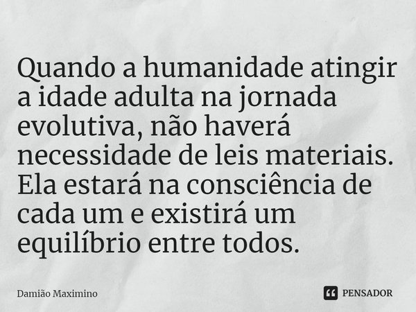 Quando a humanidade atingir a idade adulta na jornada evolutiva, não haverá necessidade de leis materiais. Ela estará na consciência de cada um e existirá um eq... Frase de Damião Maximino.
