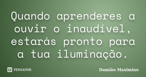 Quando aprenderes a ouvir o inaudível, estarás pronto para a tua iluminação.... Frase de Damião Maximino.