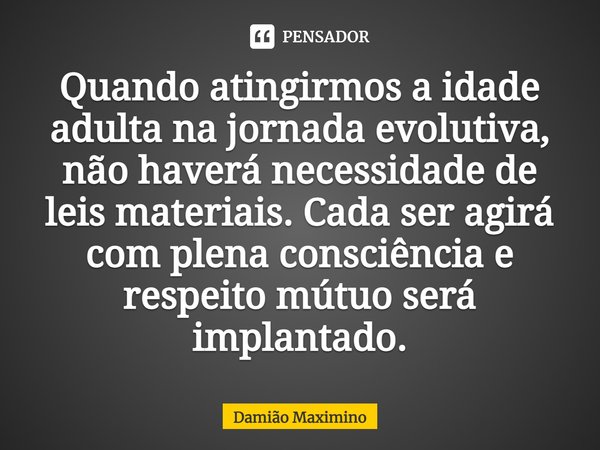 ⁠Quando atingirmos a idade adulta na jornada evolutiva, não haverá necessidade de leis materiais. Cada ser agirá com plena consciência e respeito mútuo será imp... Frase de Damião Maximino.