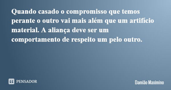 Quando casado o compromisso que temos perante o outro vai mais além que um artifício material. A aliança deve ser um comportamento de respeito um pelo outro.... Frase de Damião Maximino.
