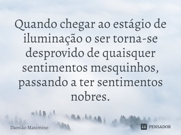 ⁠Quando chegar ao estágio de iluminação o ser torna-se desprovido de quaisquer sentimentos mesquinhos, passando a ter sentimentos nobres.... Frase de Damião Maximino.