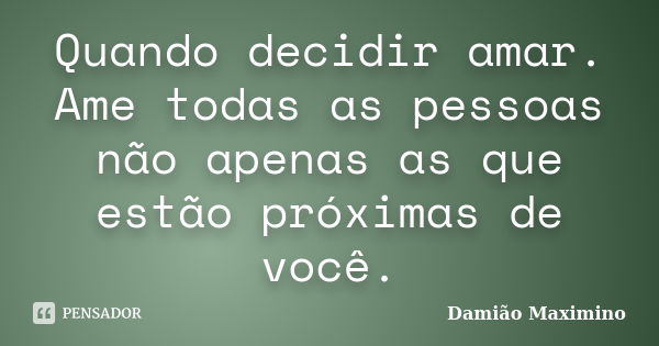 Quando decidir amar. Ame todas as pessoas não apenas as que estão próximas de você.... Frase de Damião Maximino.