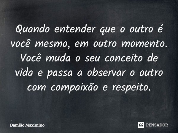 ⁠Quando entender que o outro é você mesmo, em outro momento. Você muda o seu conceito de vida e passa a observar o outro com compaixão e respeito.... Frase de Damião Maximino.