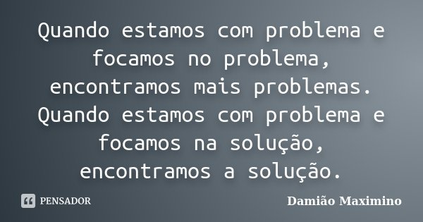 Quando estamos com problema e focamos no problema, encontramos mais problemas. Quando estamos com problema e focamos na solução, encontramos a solução.... Frase de Damião Maximino.