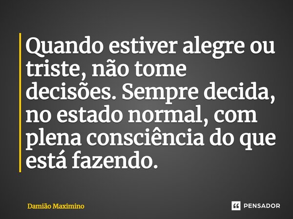 ⁠Quando estiver alegre ou triste, não tome decisões. Sempre decida, no estado normal, com plena consciência do que está fazendo.... Frase de Damião Maximino.