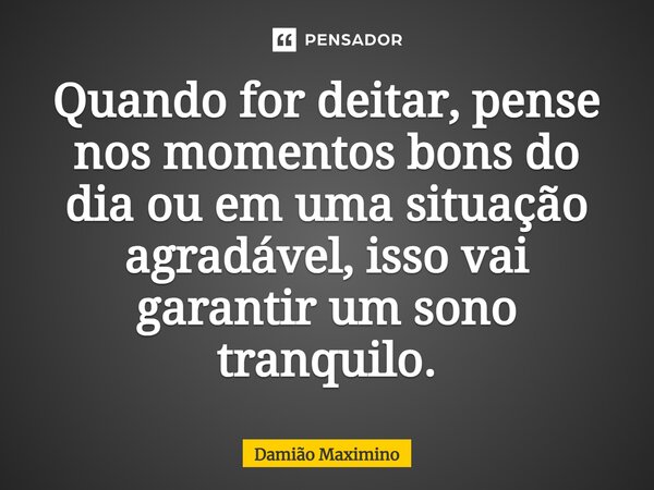 ⁠Quando for deitar, pense nos momentos bons do dia ou em uma situação agradável, isso vai garantir um sono tranquilo.... Frase de Damião Maximino.