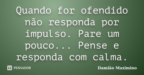 Quando for ofendido não responda por impulso. Pare um pouco... Pense e responda com calma.... Frase de Damião Maximino.