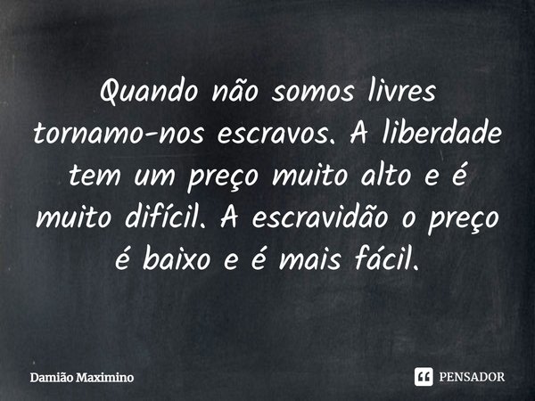 Quando não somos livres tornamo-nos escravos. A liberdade tem um preço muito alto e é muito difícil. A escravidão o preço é baixo e é mais fácil.... Frase de Damião Maximino.