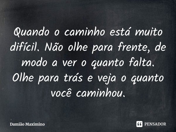 ⁠Quando o caminho está muito difícil. Não olhe para frente, de modo a ver o quanto falta. Olhe para trás e veja o quanto você caminhou.... Frase de Damião Maximino.