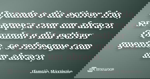 Quando o dia estiver frio, se aqueça com um abraço. Quando o dia estiver quente, se refresque com um abraço.... Frase de Damião Maximino.