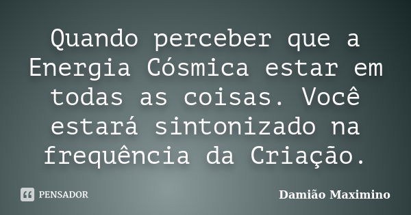 Quando perceber que a Energia Cósmica estar em todas as coisas. Você estará sintonizado na frequência da Criação.... Frase de Damião Maximino.