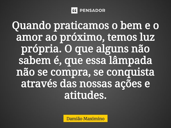 ⁠Quando praticamos o bem e o amor ao próximo, temos luz própria. O que alguns não sabem é, que essa lâmpada não se compra, se conquista através das nossas ações... Frase de Damião Maximino.