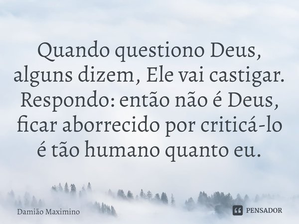 ⁠Quando questiono Deus, alguns dizem, Ele vai castigar. Respondo: então não é Deus, ficar aborrecido por criticá-lo é tão humano quanto eu.... Frase de Damião Maximino.