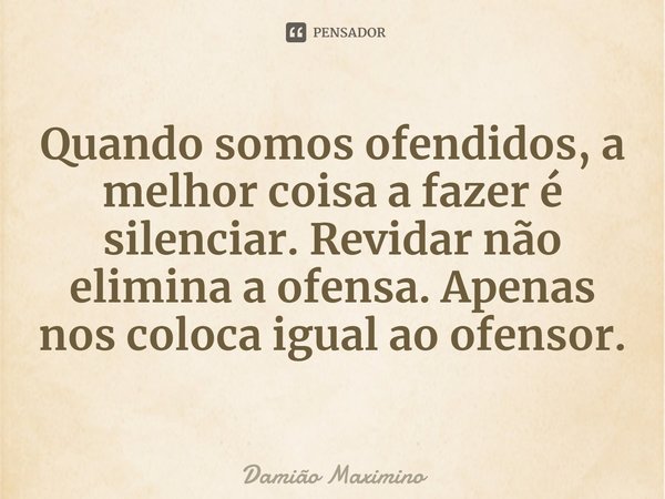⁠Quando somos ofendidos, a melhor coisa a fazer é silenciar. Revidar não elimina a ofensa. Apenas nos coloca igual ao ofensor.... Frase de Damião Maximino.