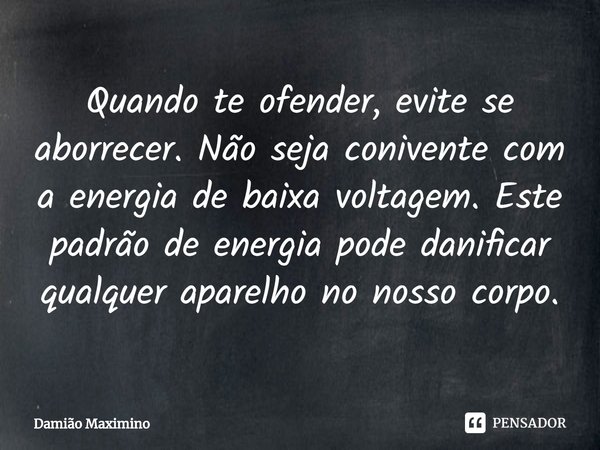 ⁠Quando te ofender, evite se aborrecer. Não seja conivente com a energia de baixa voltagem. Este padrão de energia pode danificar qualquer aparelho no nosso cor... Frase de Damião Maximino.