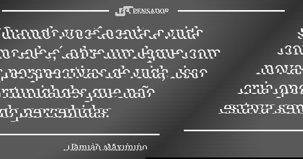 Quando você aceita a vida como ele é, abre um leque com novas perspectivas de vida, isso cria oportunidades que não estava sendo percebidas.... Frase de Damião Maximino.