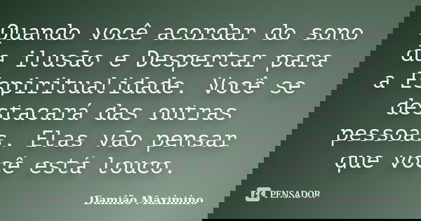 Quando você acordar do sono da ilusão e Despertar para a Espiritualidade. Você se destacará das outras pessoas. Elas vão pensar que você está louco.... Frase de Damião Maximino.