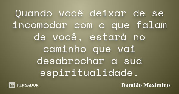 Quando você deixar de se incomodar com o que falam de você, estará no caminho que vai desabrochar a sua espiritualidade.... Frase de Damião Maximino.