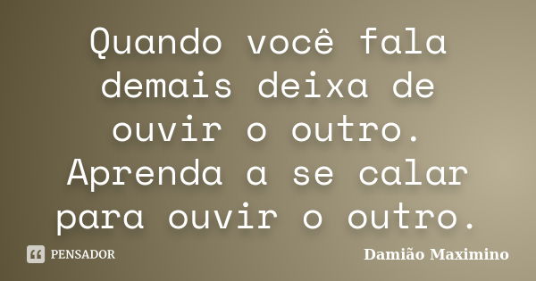 Quando você fala demais deixa de ouvir o outro. Aprenda a se calar para ouvir o outro.... Frase de Damião Maximino.