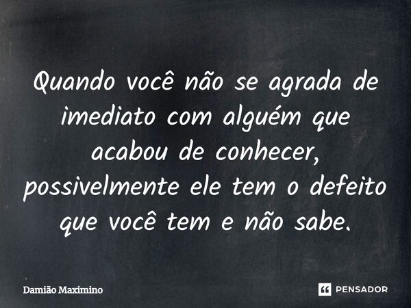 Quando você não se agrada de imediato com alguém que acabou de conhecer, possivelmente ele tem o defeito que você tem e não sabe.... Frase de Damião Maximino.