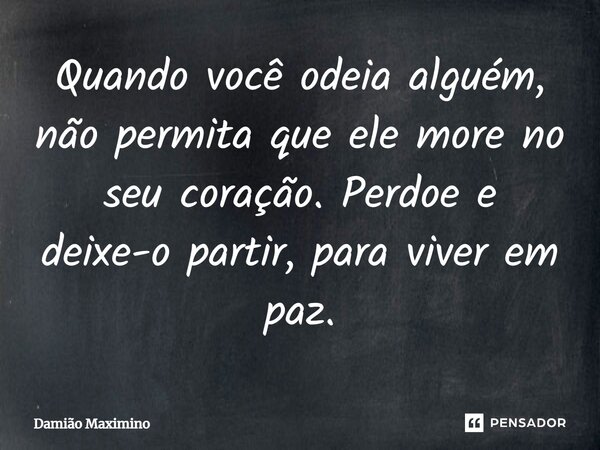 ⁠Quando você odeia alguém, não permita que ele more no seu coração. Perdoe e deixe-o partir, para viver em paz.... Frase de Damião Maximino.
