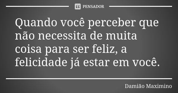 Quando você perceber que não necessita de muita coisa para ser feliz, a felicidade já estar em você.... Frase de Damião Maximino.