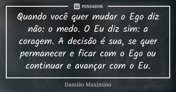 Quando você quer mudar o Ego diz não: o medo. O Eu diz sim: a coragem. A decisão é sua, se quer permanecer e ficar com o Ego ou continuar e avançar com o Eu.... Frase de Damião Maximino.