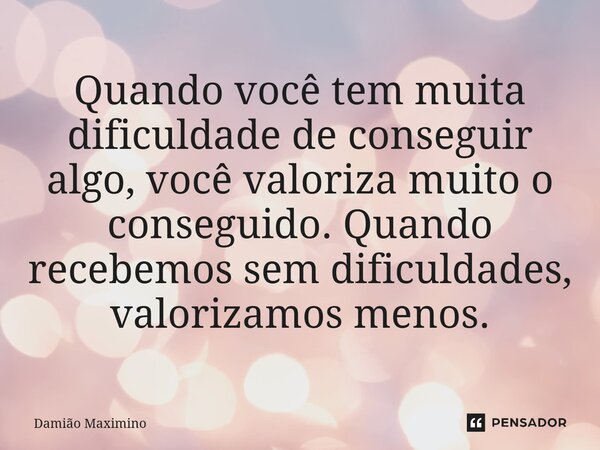 ⁠Quando você tem muita dificuldade de conseguir algo, você valoriza muito o conseguido. Quando recebemos sem dificuldades, valorizamos menos.... Frase de Damião Maximino.