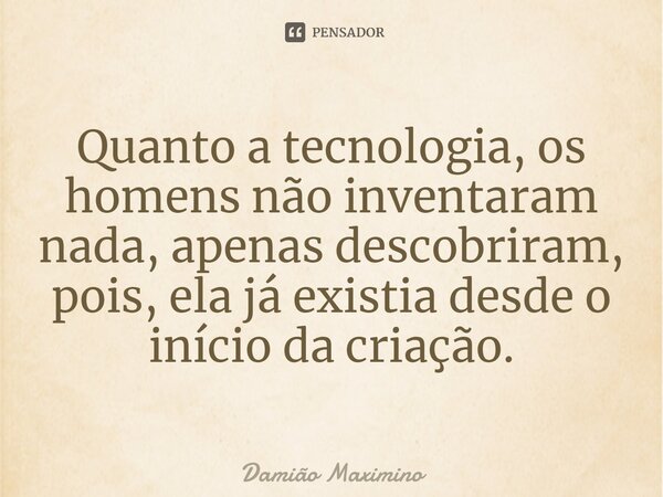 ⁠Quanto a tecnologia, os homens não inventaram nada, apenas descobriram, pois, ela já existia desde o início da criação.... Frase de Damião Maximino.
