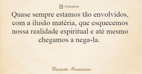 Quase sempre estamos tão envolvidos, com a ilusão matéria, que esquecemos nossa realidade espiritual e até mesmo chegamos a nega-la.... Frase de Damião Maximino.