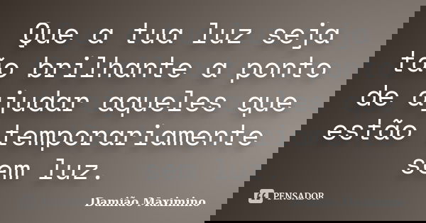 Que a tua luz seja tão brilhante a ponto de ajudar aqueles que estão temporariamente sem luz.... Frase de Damião Maximino.