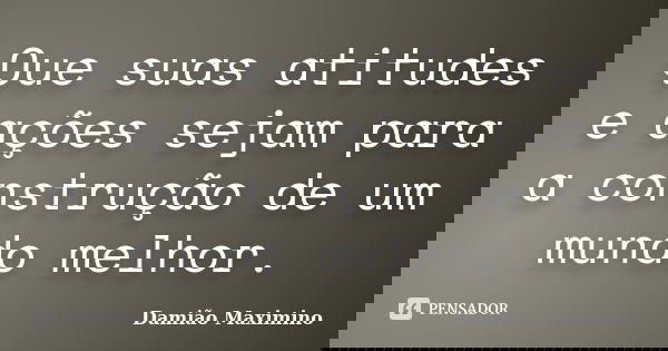 Que suas atitudes e ações sejam para a construção de um mundo melhor.... Frase de Damião Maximino.