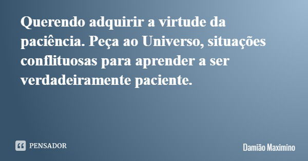 Querendo adquirir a virtude da paciência. Peça ao Universo, situações conflituosas para aprender a ser verdadeiramente paciente.... Frase de Damião Maximino.