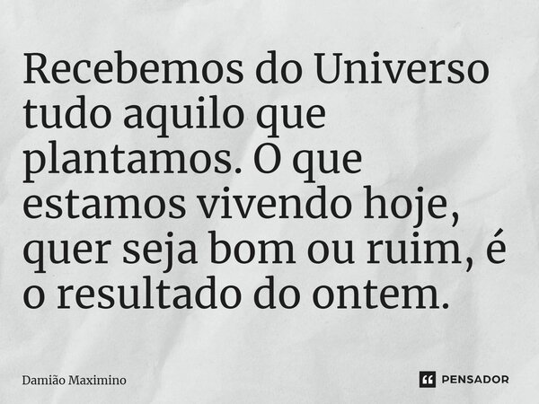 Recebemos do Universo tudo aquilo que plantamos. O que estamos vivendo hoje, quer seja bom ou ruim, é o resultado do ontem.... Frase de Damião Maximino.