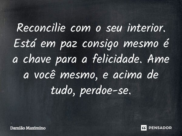 ⁠Reconcilie com o seu interior. Está em paz consigo mesmo é a chave para a felicidade. Ame a você mesmo, e acima de tudo, perdoe-se.... Frase de Damião Maximino.