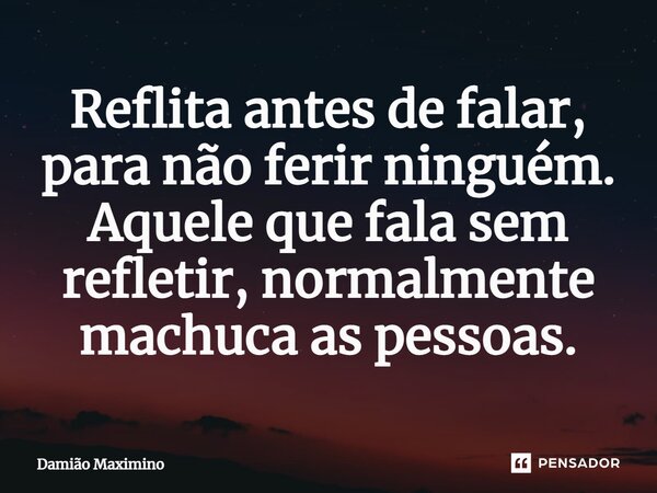⁠Reflita antes de falar, para não ferir ninguém. Aquele que fala sem refletir, normalmente machuca as pessoas.... Frase de Damião Maximino.
