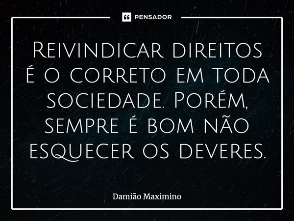 ⁠Reivindicar direitos é o correto em toda sociedade. Porém, sempre é bom não esquecer os deveres.... Frase de Damião Maximino.