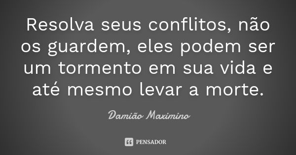 Resolva seus conflitos, não os guardem, eles podem ser um tormento em sua vida e até mesmo levar a morte.... Frase de Damião Maximino.