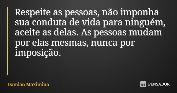 Respeite as pessoas, não imponha sua conduta de vida para ninguém, aceite as delas. As pessoas mudam por elas mesmas, nunca por imposição.... Frase de Damião Maximino.