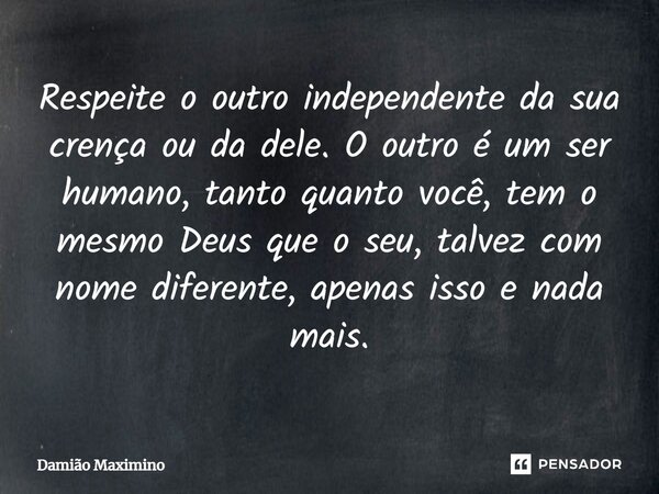 ⁠Respeite o outro independente da sua crença ou da dele. O outro é um ser humano, tanto quanto você, tem o mesmo Deus que o seu, talvez com nome diferente, apen... Frase de Damião Maximino.