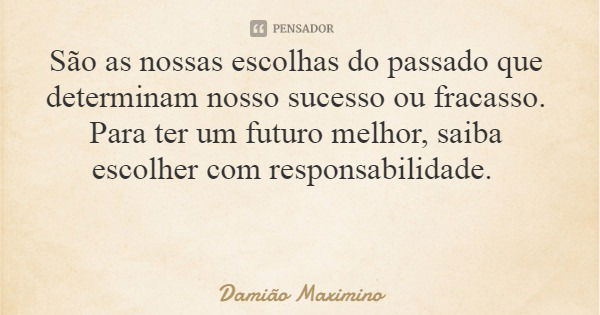 São as nossas escolhas do passado que determinam nosso sucesso ou fracasso. Para ter um futuro melhor, saiba escolher com responsabilidade.... Frase de Damião Maximino.