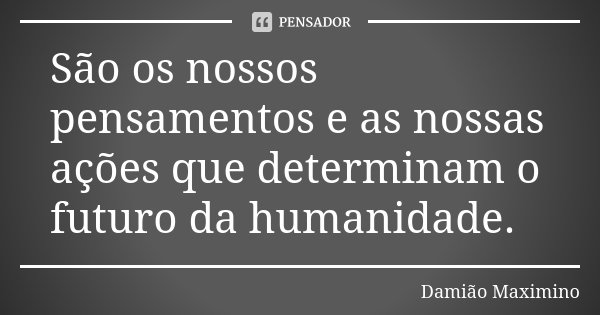 São os nossos pensamentos e as nossas ações que determinam o futuro da humanidade.... Frase de Damião Maximino.