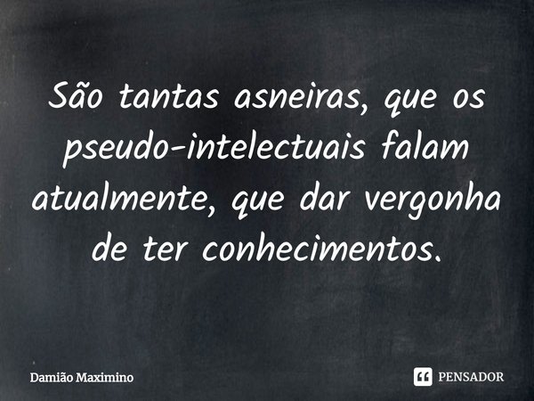 ⁠São tantas asneiras, que os pseudo-intelectuais falam atualmente, que dar vergonha de ter conhecimentos.... Frase de Damião Maximino.