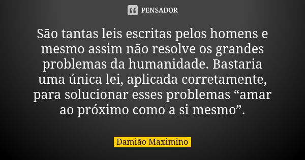 São tantas leis escritas pelos homens e mesmo assim não resolve os grandes problemas da humanidade. Bastaria uma única lei, aplicada corretamente, para solucion... Frase de Damião Maximino.